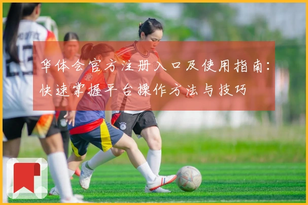 华体会官方注册入口及使用指南：快速掌握平台操作方法与技巧