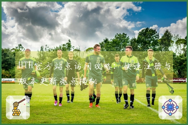 HTH官方站点访问攻略：快速注册与版本更新亮点揭秘