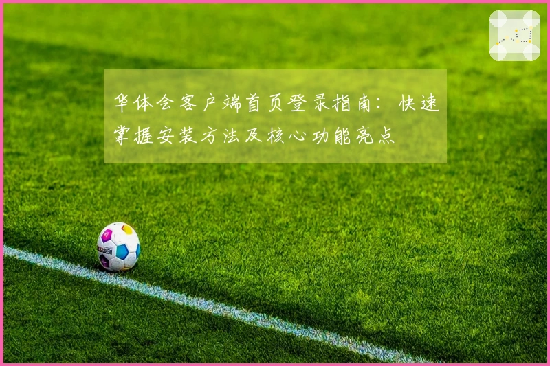 华体会客户端首页登录指南：快速掌握安装方法及核心功能亮点