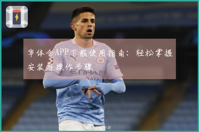 华体会APP下载使用指南：轻松掌握安装与操作步骤