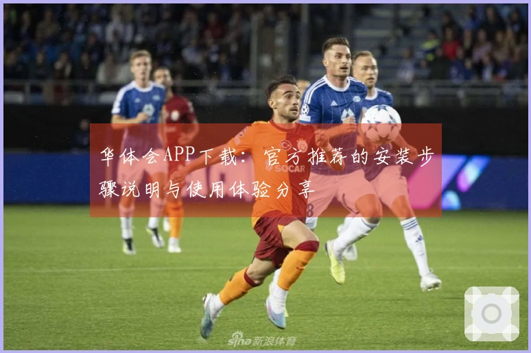华体会APP下载：官方推荐的安装步骤说明与使用体验分享