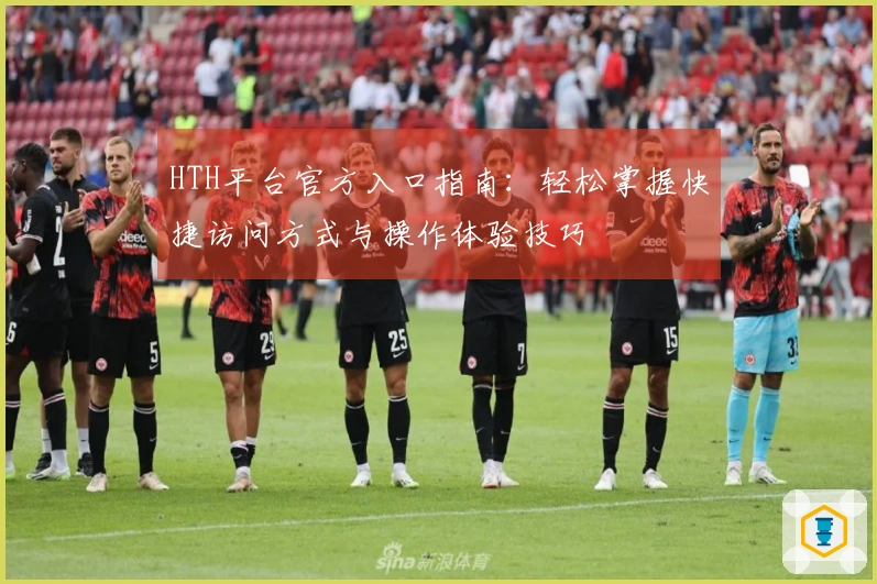 HTH平台官方入口指南：轻松掌握快捷访问方式与操作体验技巧