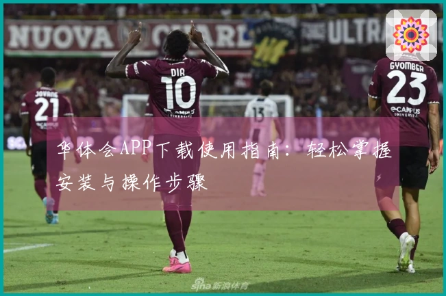 华体会APP下载使用指南：轻松掌握安装与操作步骤