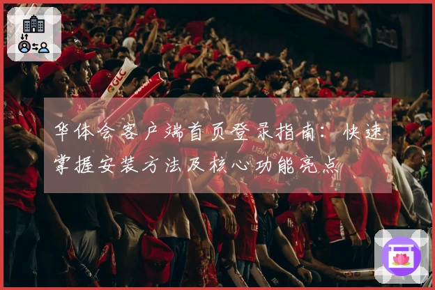 华体会客户端首页登录指南：快速掌握安装方法及核心功能亮点