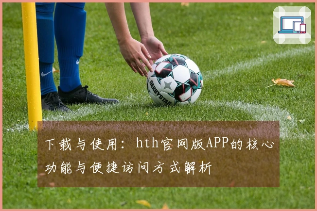 下载与使用：hth官网版APP的核心功能与便捷访问方式解析