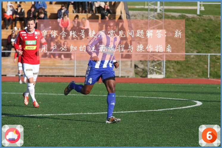 华体会账号使用常见问题解答：新用户必知的注册流程与操作指南