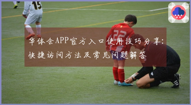 华体会APP官方入口使用技巧分享：快捷访问方法及常见问题解答