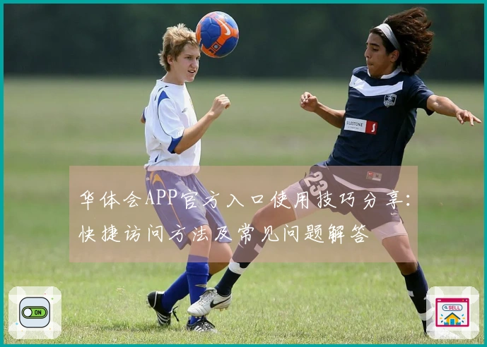 华体会APP官方入口使用技巧分享：快捷访问方法及常见问题解答