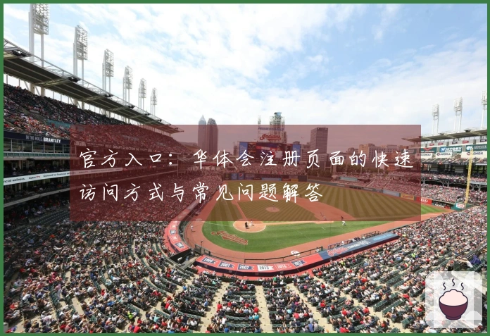 官方入口：华体会注册页面的快速访问方式与常见问题解答