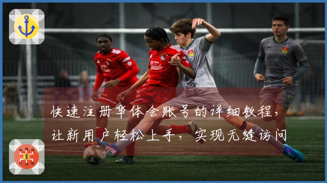 快速注册华体会账号的详细教程，让新用户轻松上手，实现无缝访问平台功能！