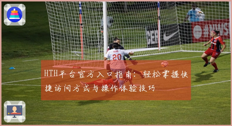 HTH平台官方入口指南：轻松掌握快捷访问方式与操作体验技巧