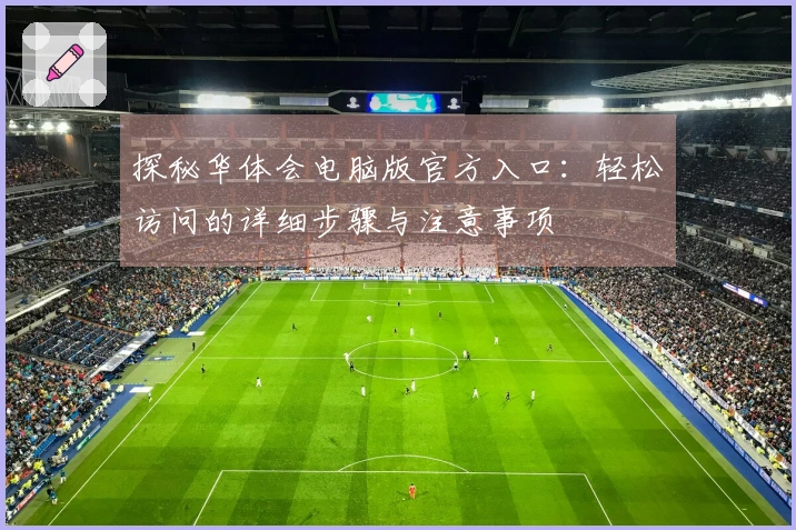 探秘华体会电脑版官方入口：轻松访问的详细步骤与注意事项