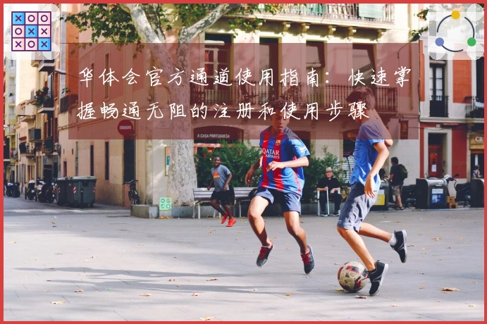 华体会官方通道使用指南：快速掌握畅通无阻的注册和使用步骤