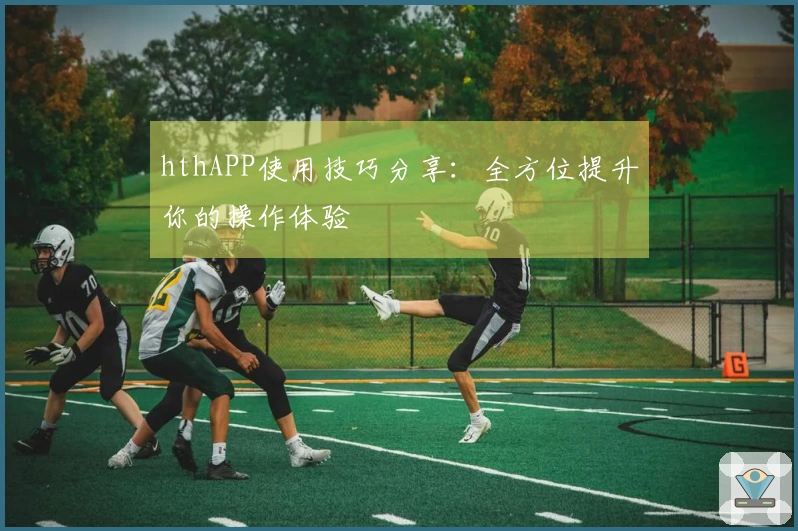 hthAPP使用技巧分享：全方位提升你的操作体验